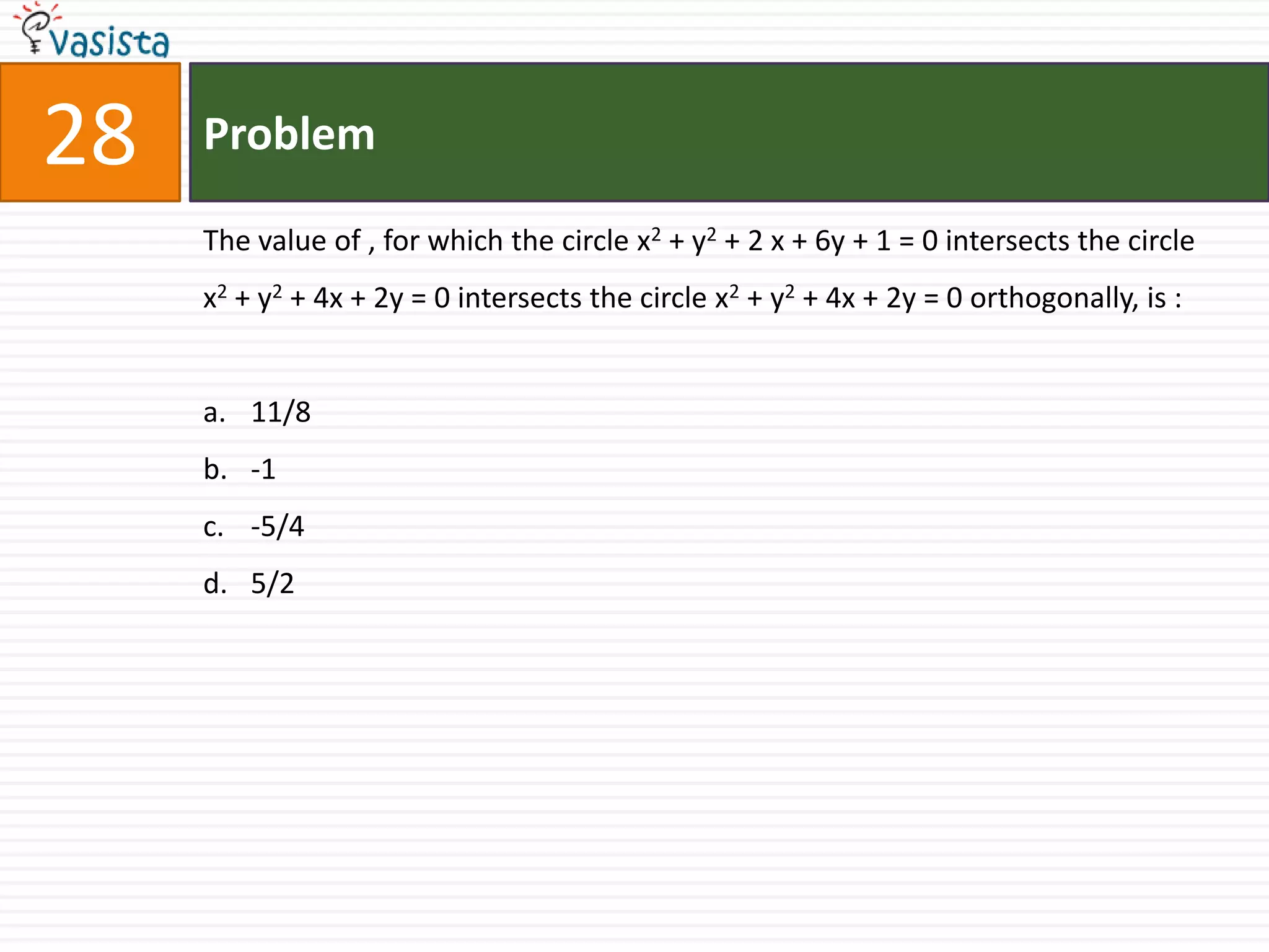 28   Problem

     The value of , for which the circle x2 + y2 + 2 x + 6y + 1 = 0 intersects the circle
     x2 + y2 + 4x + 2y = 0 intersects the circle x2 + y2 + 4x + 2y = 0 orthogonally, is :


     a. 11/8
     b. -1
     c. -5/4
     d. 5/2
 