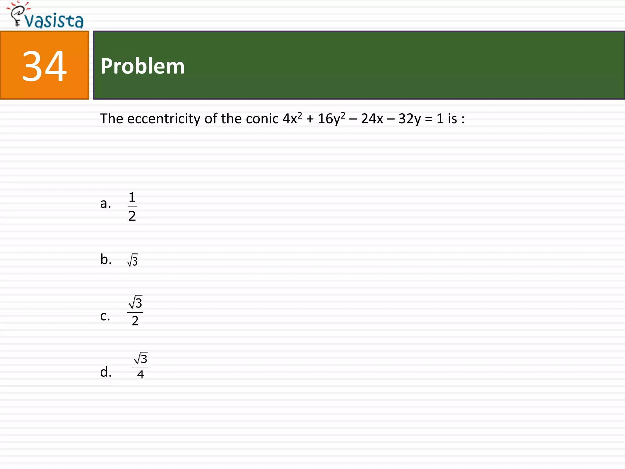 34   Problem

     The eccentricity of the conic 4x2 + 16y2 – 24x – 32y = 1 is :




     a.   1
          2


     b.   3


          3
     c.   2


              3
     d.       4
 