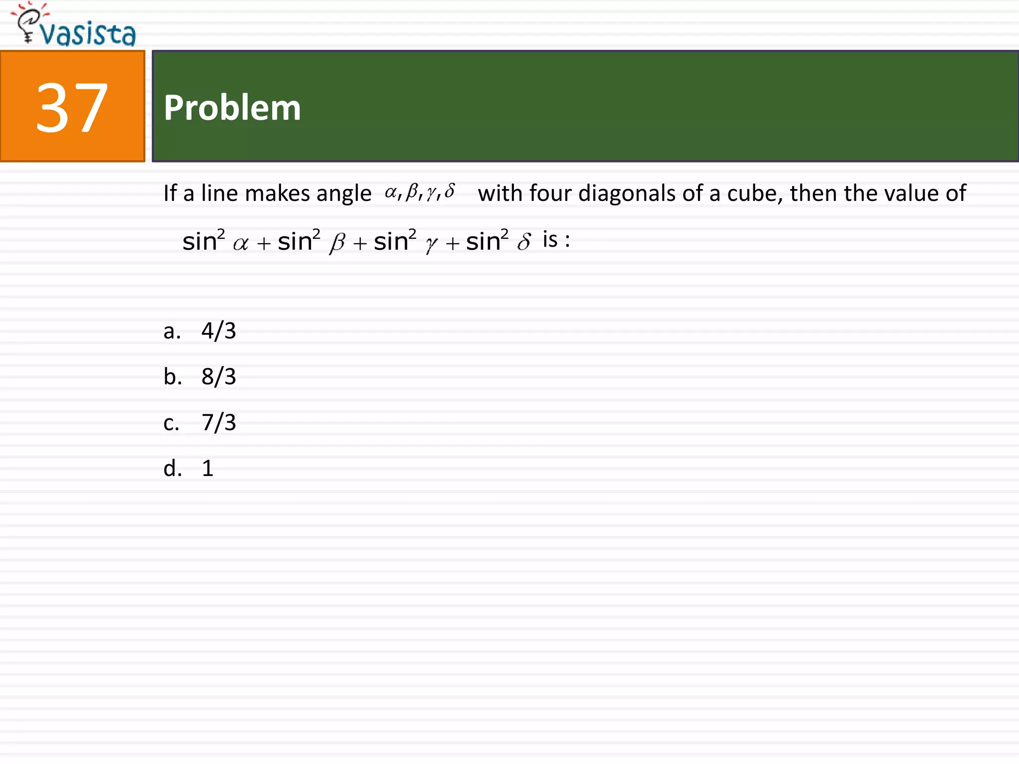 37   Problem

     If a line makes angle , , ,    with four diagonals of a cube, then the value of
      sin2      sin2     sin2      sin2   is :


     a. 4/3
     b. 8/3
     c. 7/3
     d. 1
 