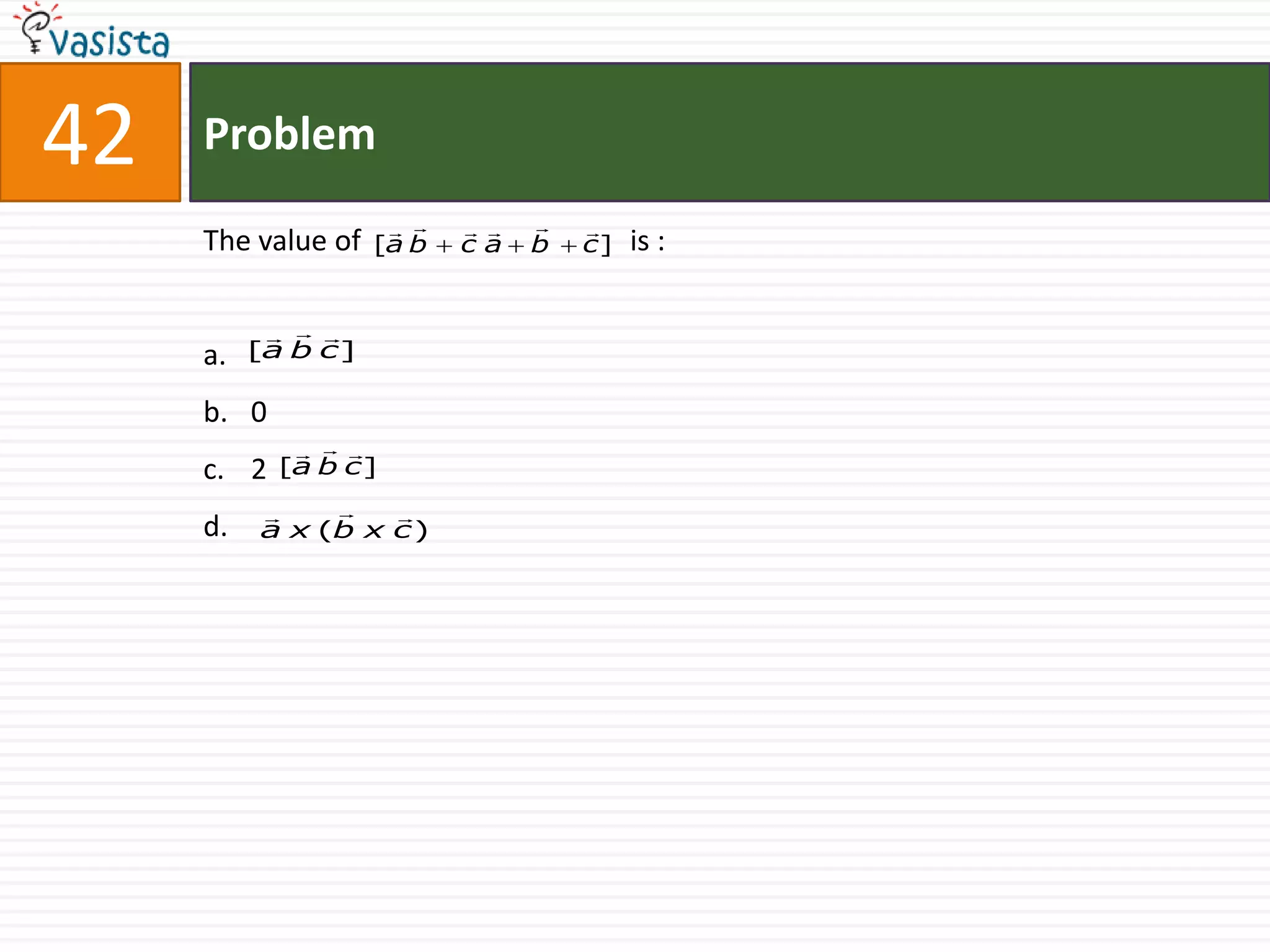 42   Problem
                                 
     The value of    [a b   ca    b   c]   is :

             
     a.   [a b c ]

     b. 0
               
     c. 2   [a b c ]

                  
     d.    a x (b x c )
 