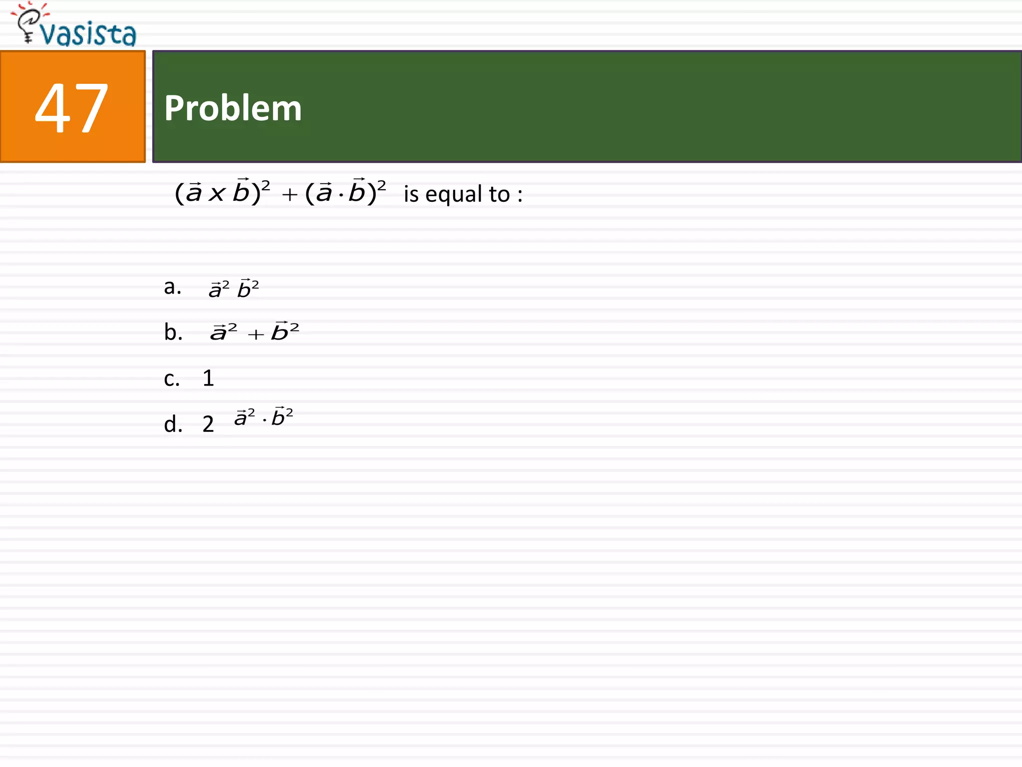 47   Problem
           2            2
      (a x b)          (a b) is equal to :


           
     a.   a2 b2
                 
     b.   a2      b2

     c. 1
              
     d. 2   a2 b2
 