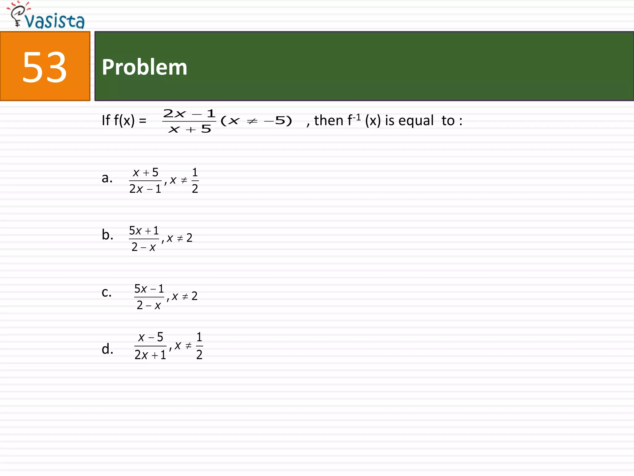 53   Problem
                 2x       1
     If f(x) =    x       5
                            (x   5)   , then f-1 (x) is equal to :


           x 5        1
     a.        ,x
          2x 1        2



     b.   5x 1
               ,x     2
          2 x


     c.    5x 1
                ,x    2
           2 x

            x 5           1
     d.         ,x
           2x 1           2
 
