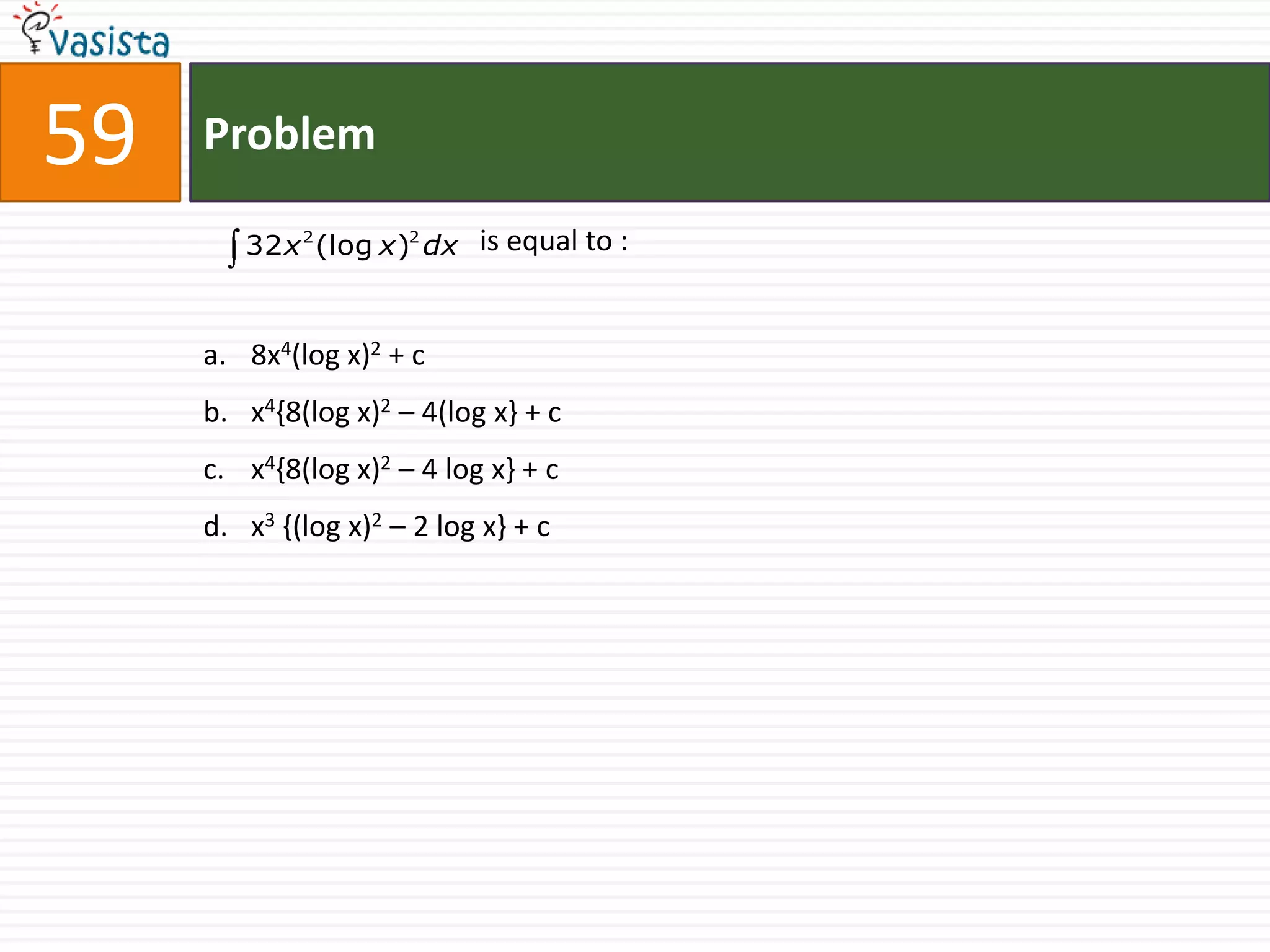 59   Problem

        32 x 2 (log x )2 dx is equal to :



     a. 8x4(log x)2 + c
     b. x4{8(log x)2 – 4(log x} + c
     c. x4{8(log x)2 – 4 log x} + c
     d. x3 {(log x)2 – 2 log x} + c
 