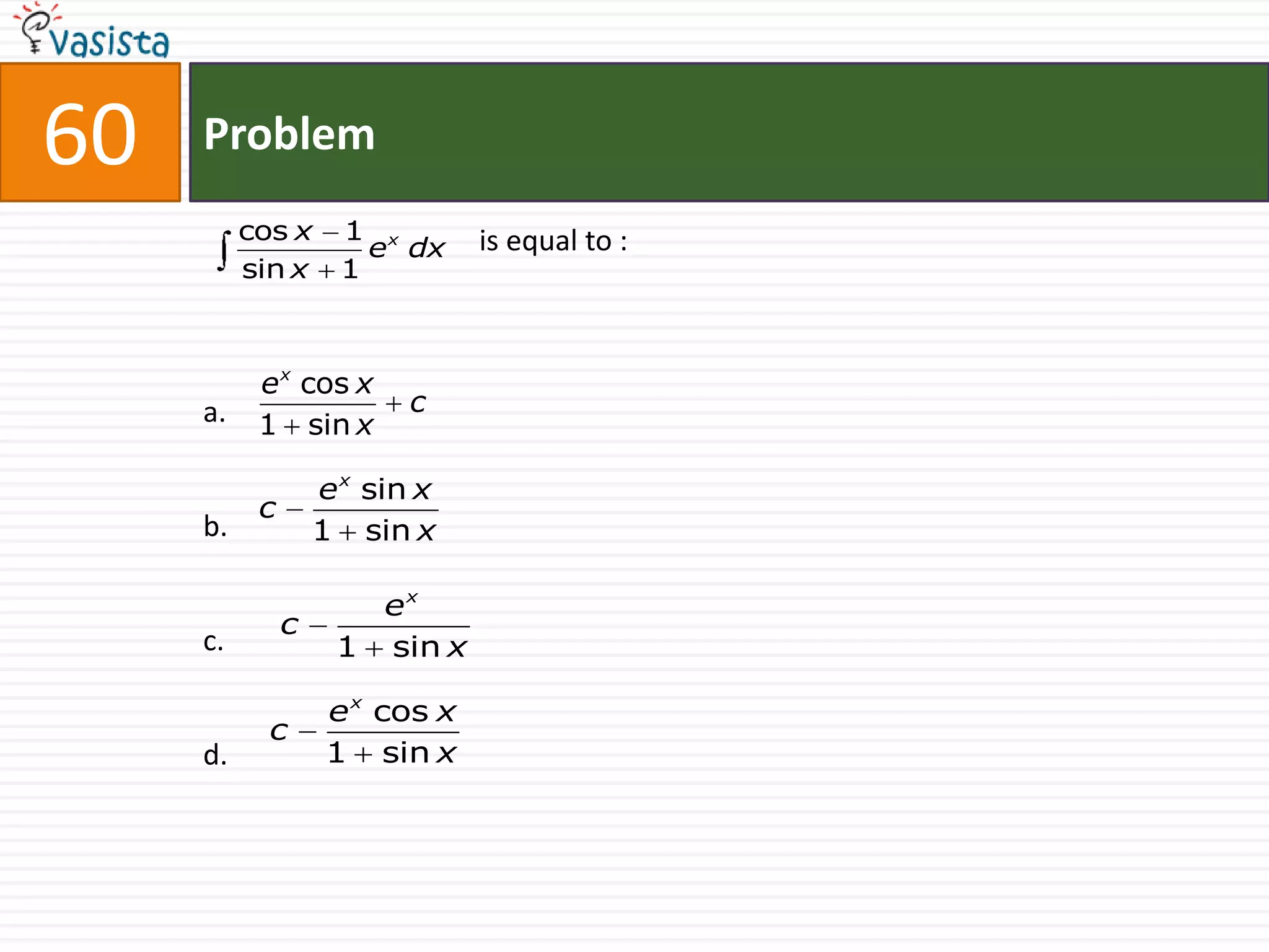 60   Problem
          cos x      1 x       is equal to :
                       e dx
          sin x      1



           e x cos x
     a.                   c
           1 sin x

                   e x sin x
           c
     b.            1 sin x

                      ex
               c
     c.             1 sin x

                   e x cos x
            c
     d.            1 sin x
 