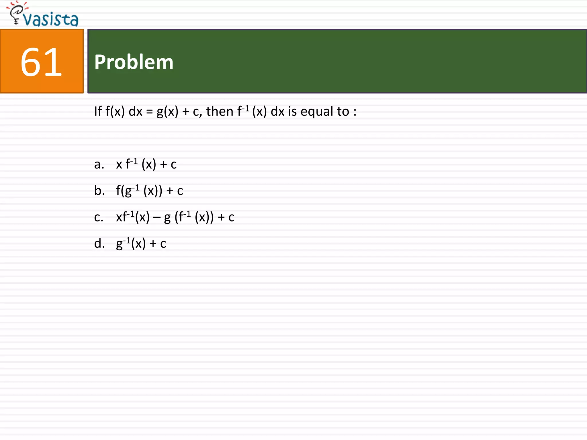 61   Problem

     If f(x) dx = g(x) + c, then f-1 (x) dx is equal to :


     a. x f-1 (x) + c
     b. f(g-1 (x)) + c
     c. xf-1(x) – g (f-1 (x)) + c
     d. g-1(x) + c
 