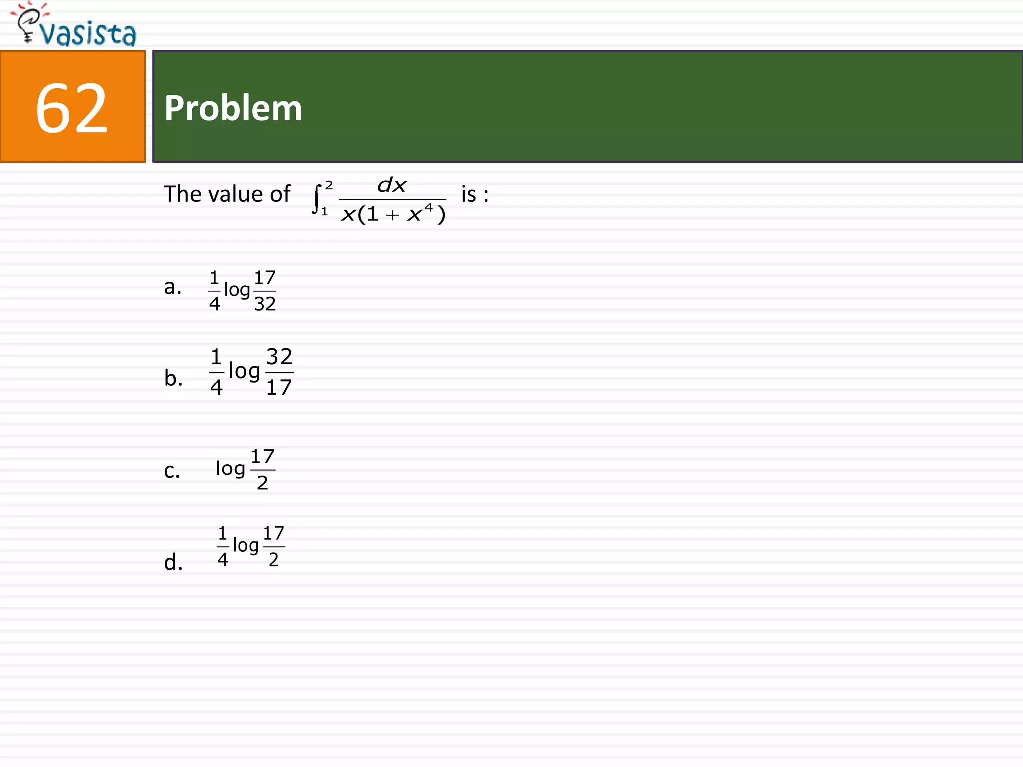 62   Problem

     The value of     2      dx       is :
                      1   x(1 x 4 )


          1     17
     a.     log
          4     32

          1     32
     b.     log
          4     17


                17
     c.   log
                 2

           1     17
             log
     d.    4      2
 