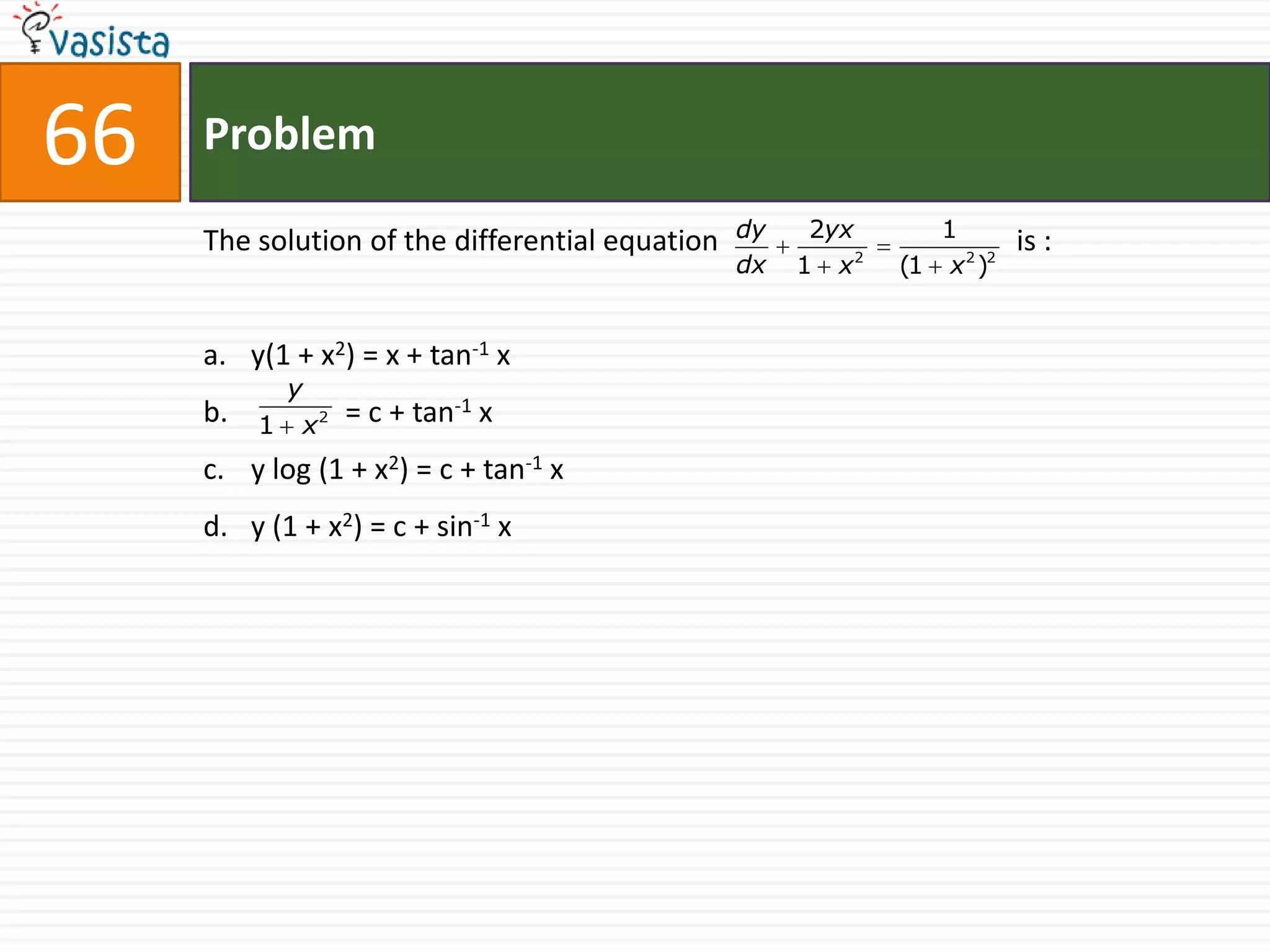66   Problem
                                                 dy    2yx      1
     The solution of the differential equation                           is :
                                                 dx   1 x2   (1 x 2 )2


     a. y(1 + x2) = x + tan-1 x
           y
     b.   1 x2   = c + tan-1 x
     c. y log (1 + x2) = c + tan-1 x
     d. y (1 + x2) = c + sin-1 x
 