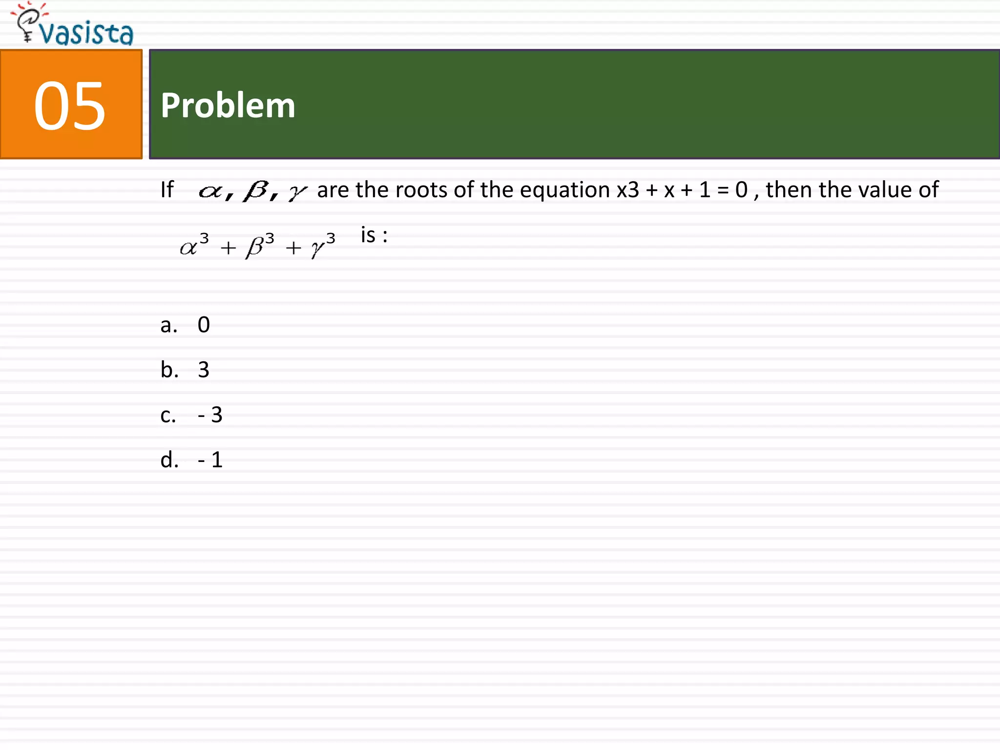 05   Problem

     If       ,   ,   are the roots of the equation x3 + x + 1 = 0 , then the value of
          3       3   3   is :


     a. 0
     b. 3
     c. - 3
     d. - 1
 