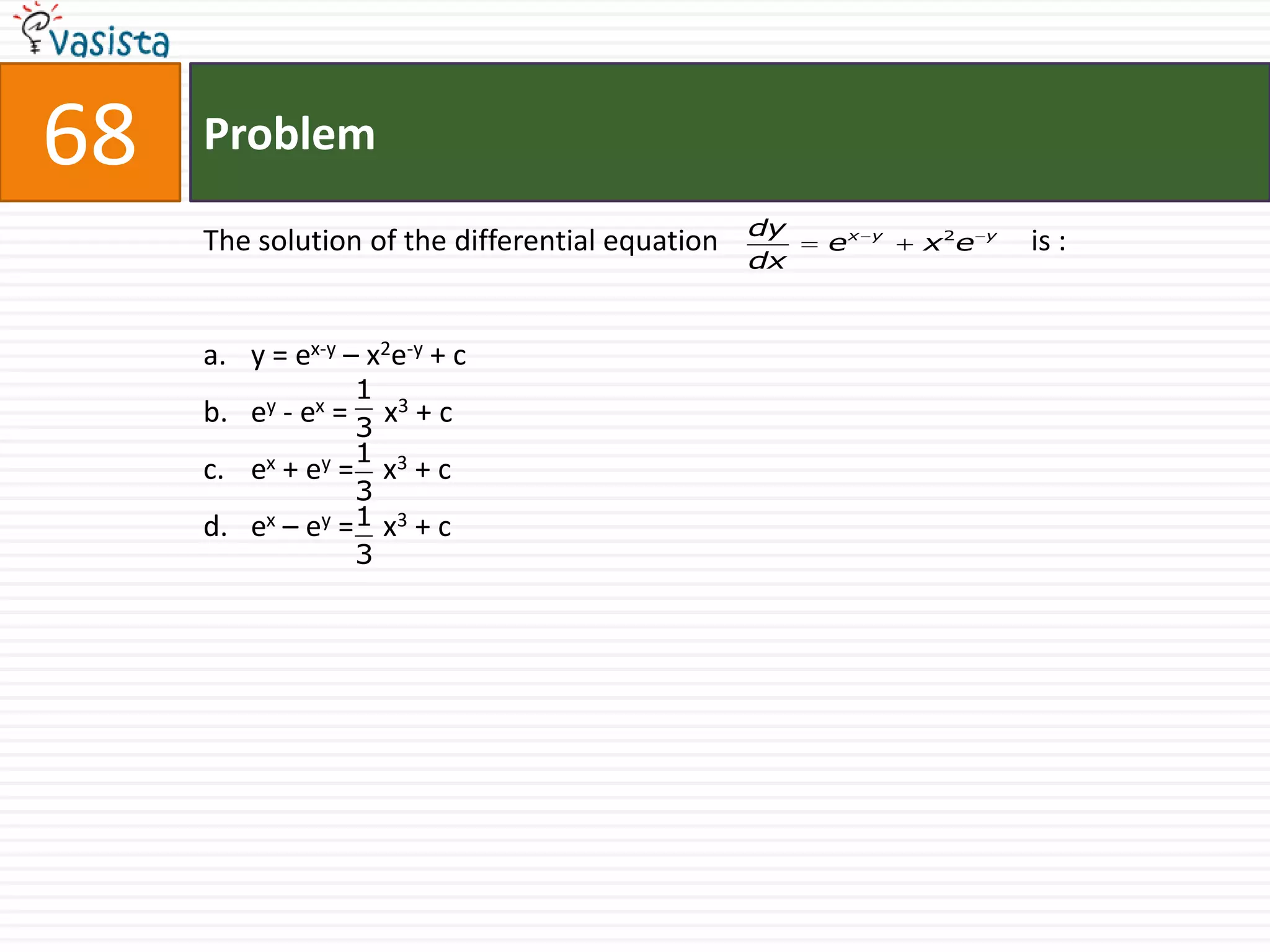 68   Problem
                                                 dy
     The solution of the differential equation        ex   y
                                                               x 2e   y
                                                                          is :
                                                 dx



     a. y = ex-y – x2e-y + c
                  1
     b. ey - ex = 3 x3 + c
                 1
     c. ex + ey = x3 + c
                 3
     d. ex – ey =1 x3 + c
                 3
 