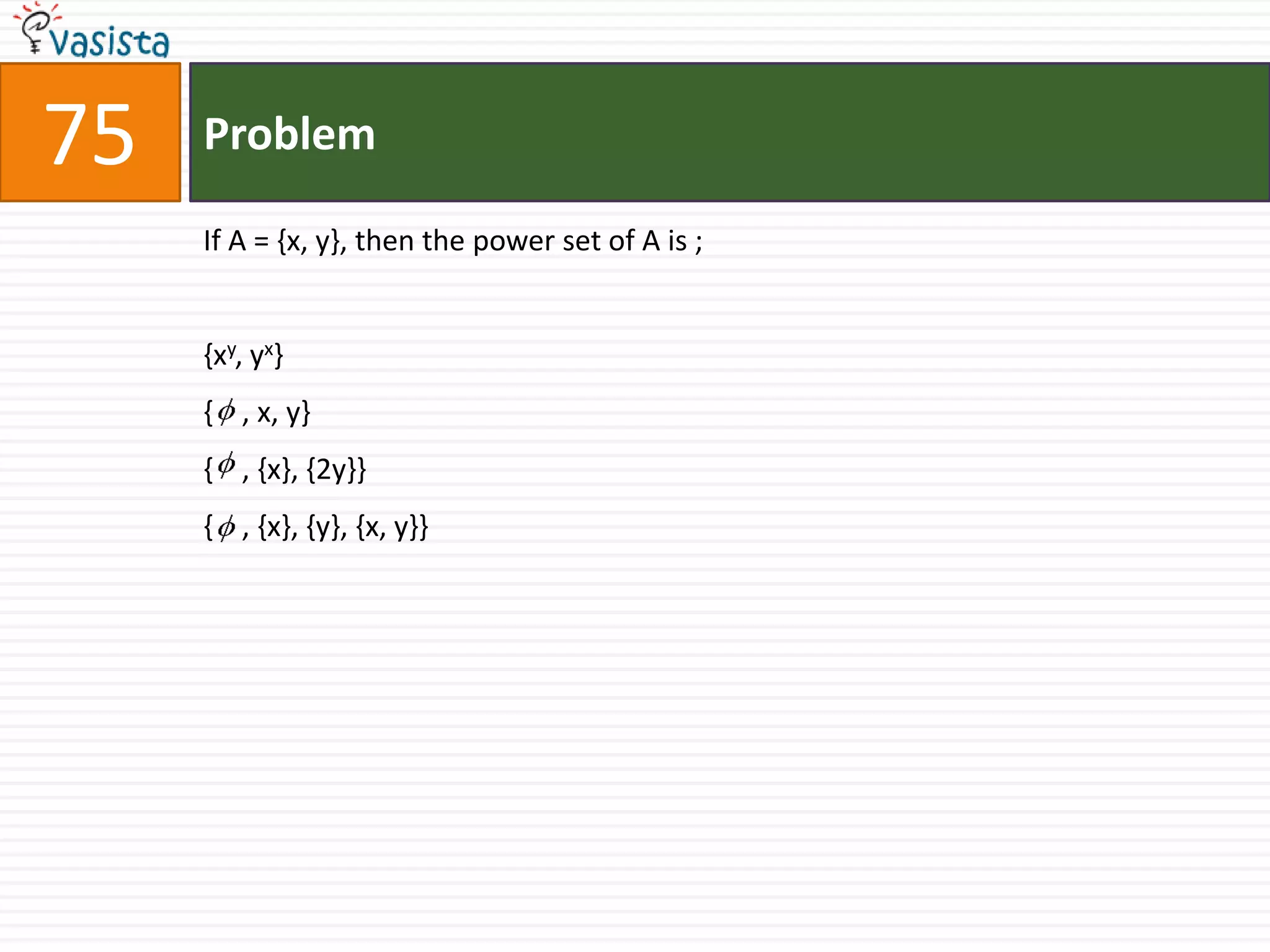 75   Problem

     If A = {x, y}, then the power set of A is ;


     {xy, yx}
     { , x, y}
     { , {x}, {2y}}
     { , {x}, {y}, {x, y}}
 