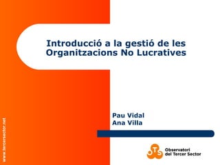 www.tercersector.net
Introducció a la gestió de les
Organitzacions No Lucratives
Pau Vidal
Ana Villa
 