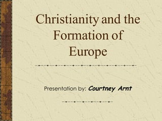 Christianity and the Formation of Europe Presentation by:   Courtney Arnt 