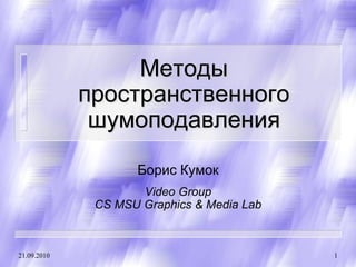 Методы
             пространственного
              шумоподавления
                    Борис Кумок
                     Video Group
              CS MSU Graphics & Media Lab



21.09.2010                                  1
 