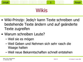 Wikis Wiki-Prinzip: Jede/r kann Texte schreiben und bestehende Texte ändern und auf geänderte Texte zugreifen Warum schreiben Leute? Weil sie es mögen Weil Geben und Nehmen sich sehr rasch die Waage halten Weil neue Bekanntschaften schnell entstehen 