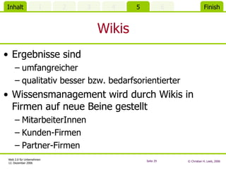 Wikis Ergebnisse sind umfangreicher qualitativ besser bzw. bedarfsorientierter Wissensmanagement wird durch Wikis in Firmen auf neue Beine gestellt MitarbeiterInnen Kunden-Firmen Partner-Firmen 