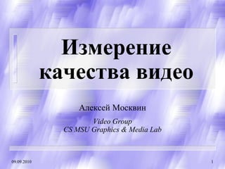 Измерение
             качества видео
                   Алексей Москвин
                      Video Group
               CS MSU Graphics & Media Lab



09.09.2010                                   1
 