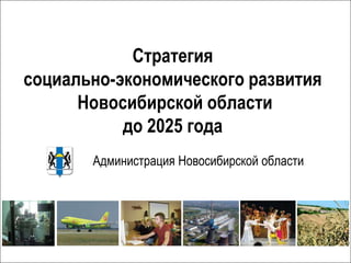Стратегия
социально-экономического развития
      Новосибирской области
           до 2025 года
              Администрация Новосибирской области




   Администрация Новосибирской области
                                                    1
 