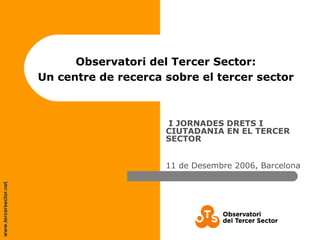 www.tercersector.net
Observatori del Tercer Sector:
Un centre de recerca sobre el tercer sector
I JORNADES DRETS I
CIUTADANIA EN EL TERCER
SECTOR
11 de Desembre 2006, Barcelona
 
