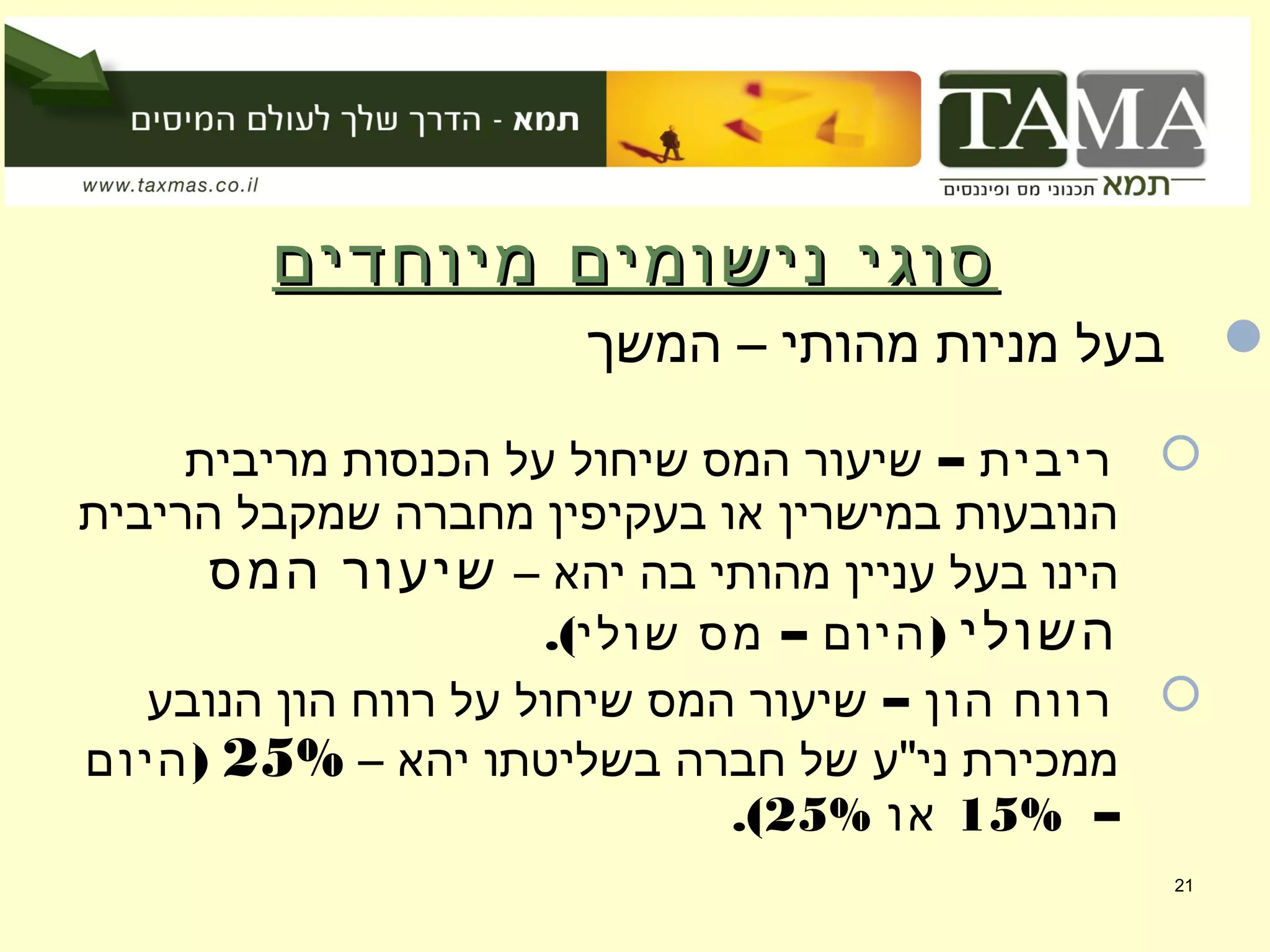 ‫מיוחדים‬ ‫נישומים‬ ‫סוגי‬‫מיוחדים‬ ‫נישומים‬ ‫סוגי‬
‫המשך‬ – ‫מהותי‬ ‫מניות‬ ‫בעל‬
– ‫ריבית‬‫מריבית‬ ‫הכנסות‬ ‫על‬ ‫שיחול‬ ‫המס‬ ‫שיעור‬
‫הריבית‬ ‫שמקבל‬ ‫מחברה‬ ‫בעקיפין‬ ‫או‬ ‫במישרין‬ ‫הנובעות‬
– ‫יהא‬ ‫בה‬ ‫מהותי‬ ‫עניין‬ ‫בעל‬ ‫הינו‬‫המס‬ ‫שיעור‬
‫השולי‬.( – )‫שולי‬ ‫מס‬ ‫היום‬
– ‫הון‬ ‫רווח‬‫הנובע‬ ‫הון‬ ‫רווח‬ ‫על‬ ‫שיחול‬ ‫המס‬ ‫שיעור‬
– ‫יהא‬ ‫בשליטתו‬ ‫חברה‬ ‫של‬ ‫ני"ע‬ ‫ממכירת‬25%)‫היום‬
–15%‫או‬25%.(
21
 