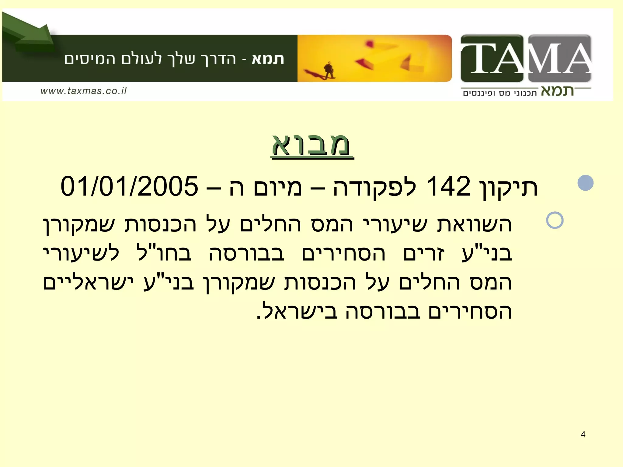 ‫מבוא‬‫מבוא‬
‫תיקון‬142– ‫ה‬ ‫מיום‬ – ‫לפקודה‬01/01/2005
‫שמקורן‬ ‫הכנסות‬ ‫על‬ ‫החלים‬ ‫המס‬ ‫שיעורי‬ ‫השוואת‬
‫לשיעורי‬ ‫בחו"ל‬ ‫בבורסה‬ ‫הסחירים‬ ‫זרים‬ ‫בני"ע‬
‫ישראליים‬ ‫בני"ע‬ ‫שמקורן‬ ‫הכנסות‬ ‫על‬ ‫החלים‬ ‫המס‬
.‫בישראל‬ ‫בבורסה‬ ‫הסחירים‬
4
 