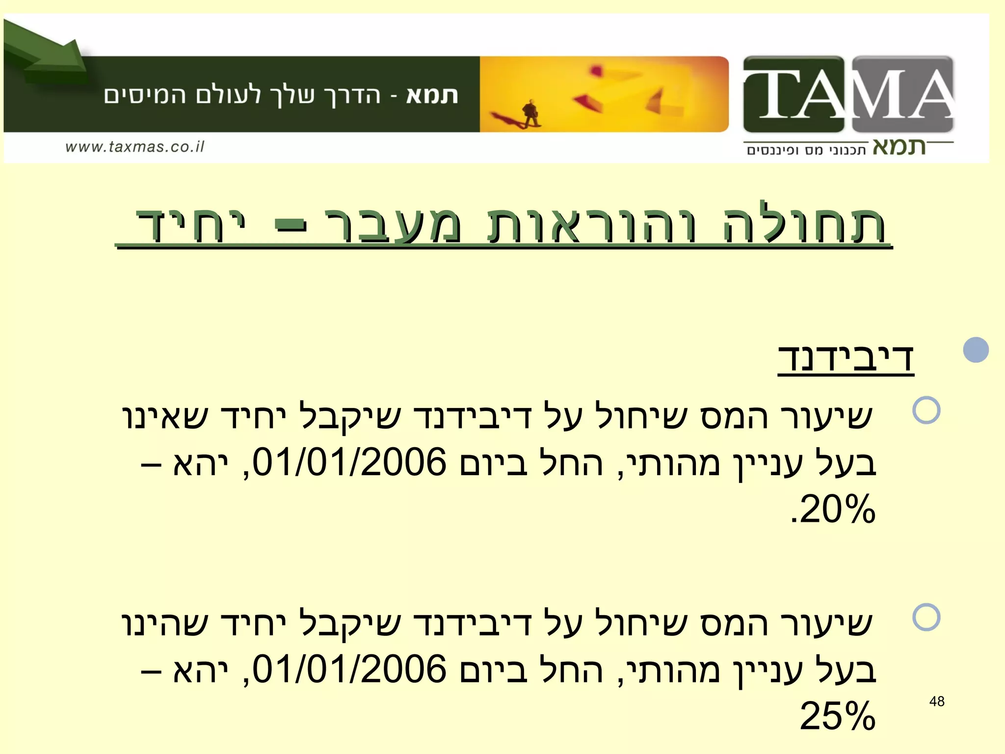 –‫יחיד‬ ‫מעבר‬ ‫והוראות‬ ‫תחולה‬–‫יחיד‬ ‫מעבר‬ ‫והוראות‬ ‫תחולה‬
‫דיבידנד‬
‫שאינו‬ ‫יחיד‬ ‫שיקבל‬ ‫דיבידנד‬ ‫על‬ ‫שיחול‬ ‫המס‬ ‫שיעור‬
‫ביום‬ ‫החל‬ ,‫מהותי‬ ‫עניין‬ ‫בעל‬01/01/2006– ‫יהא‬ ,
20%.
‫שהינו‬ ‫יחיד‬ ‫שיקבל‬ ‫דיבידנד‬ ‫על‬ ‫שיחול‬ ‫המס‬ ‫שיעור‬
‫ביום‬ ‫החל‬ ,‫מהותי‬ ‫עניין‬ ‫בעל‬01/01/2006– ‫יהא‬ ,
25%
48
 