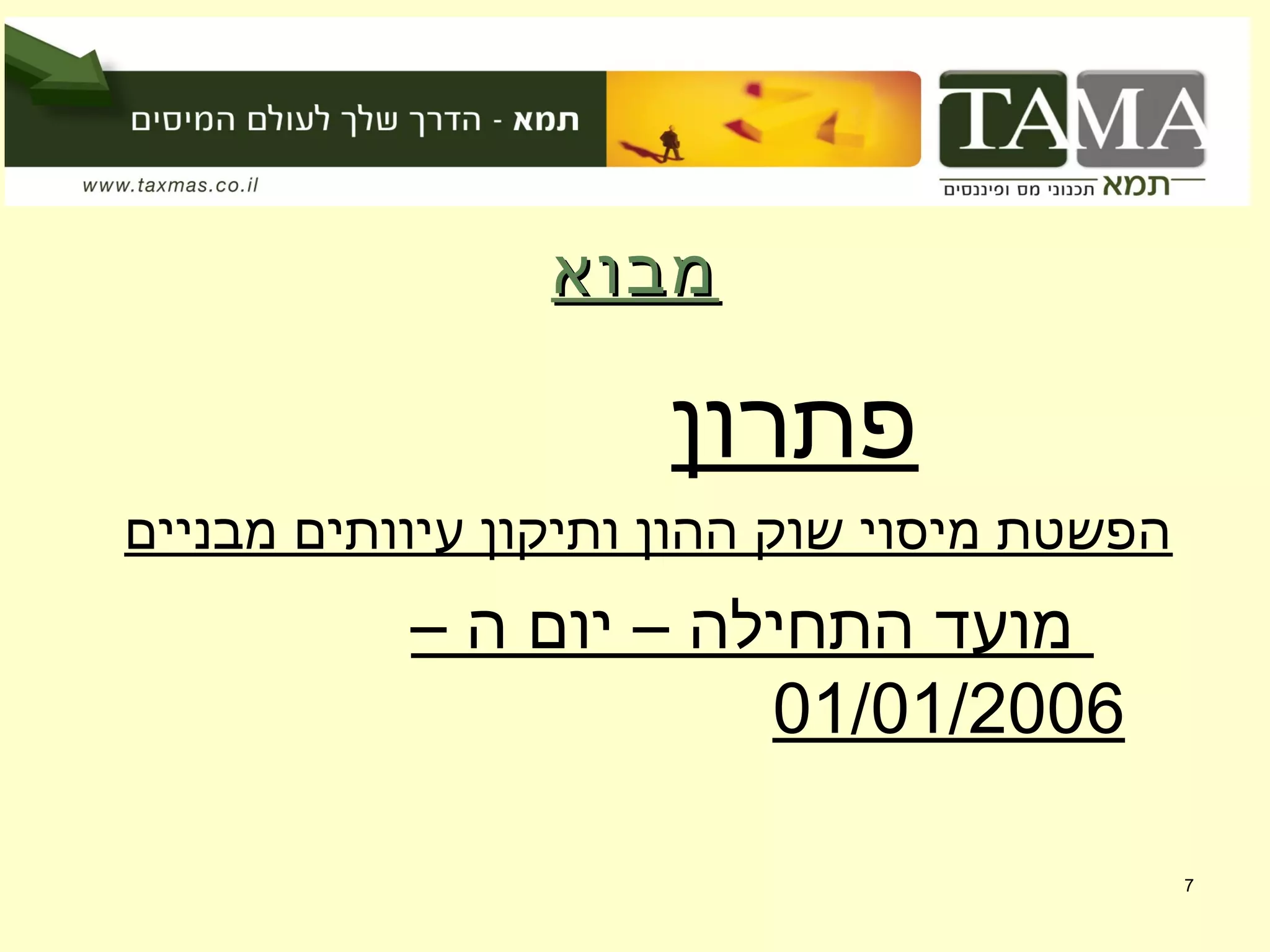 ‫מבוא‬‫מבוא‬
‫פתרון‬
‫מבניים‬ ‫עיוותים‬ ‫ותיקון‬ ‫ההון‬ ‫שוק‬ ‫מיסוי‬ ‫הפשטת‬
– ‫ה‬ ‫יום‬ – ‫התחילה‬ ‫מועד‬
01/01/2006
7
 