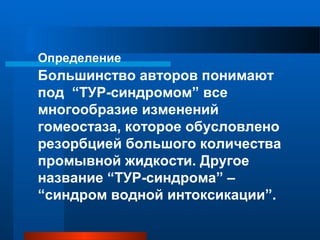 Определение
Большинство авторов понимают
под “ТУР-синдромом” все
многообразие изменений
гомеостаза, которое обусловлено
резорбцией большого количества
промывной жидкости. Другое
название “ТУР-синдрома” –
“синдром водной интоксикации”.
 