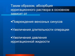 Таким образом, абсорбция
ирригационного раствора в основном
зависит от
•Повреждения венозных синусов
•Увеличения длительности операции
•Увеличения давления
ирригационной жидкости
 
