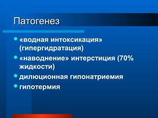 ПатогенезПатогенез
«водная интоксикация»
(гипергидратация)
«наводнение» интерстиция (70%
жидкости)
дилюционная гипонатриемия
гипотермия
 