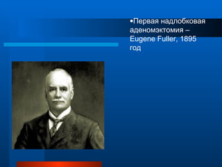 •Первая надлобковая
аденомэктомия –
Eugene Fuller, 1895
год
 