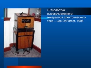 •Разработка
высокочастотного
генератора электрического
тока – Lee DeForest, 1906
 
