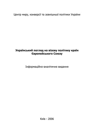 Центр миру, конверсії та зовнішньої політики України
Український погляд на візову політику країн
Європейського Союзу
Інформаційно-аналітичне видання
Київ - 2006
 