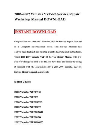2006-2007 Yamaha YZF-R6 Service Repair
Workshop Manual DOWNLOAD


INSTANT DOWNLOAD

Original Factory 2006-2007 Yamaha YZF-R6 Service Repair Manual

is a Complete Informational Book. This Service Manual has

easy-to-read text sections with top quality diagrams and instructions.

Trust 2006-2007 Yamaha YZF-R6 Service Repair Manual will give

you everything you need to do the job. Save time and money by doing

it yourself, with the confidence only a 2006-2007 Yamaha YZF-R6

Service Repair Manual can provide.



Models Covers:



2006 Yamaha YZFR6V(C)

2006 Yamaha YZFR6V

2006 Yamaha YZFR6SPVC

2006 Yamaha YZFR6SPV

2007 Yamaha YZFR600WC

2007 Yamaha YZFR600W

2007 Yamaha YZF-R600WC
 