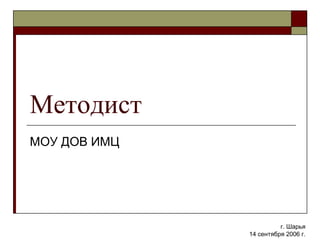 Методист МОУ ДОВ ИМЦ г. Шарья 14 сентября 2006 г. 