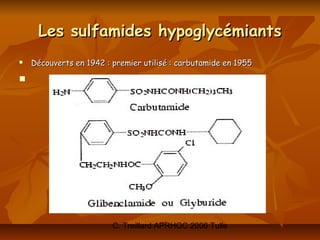 Les sulfamides hypoglycémiants
   Découverts en 1942 : premier utilisé : carbutamide en 1955






                         C. Treillard APRHOC 2006 Tulle
 