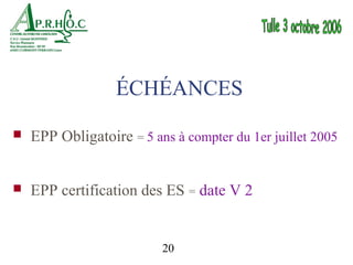 ÉCHÉANCES

   EPP Obligatoire = 5 ans à compter du 1er juillet 2005


   EPP certification des ES = date V 2


                          20
 