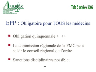 EPP : Obligatoire pour TOUS les médecins

    Obligation quinquennale ++++

    La commission régionale de la FMC peut
     saisir le conseil régional de l’ordre
    Sanctions disciplinaires possible.
                       7
 