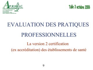 EVALUATION DES PRATIQUES
       PROFESSIONNELLES
          La version 2 certification
 (ex accréditation) des établissements de santé


                    9
 