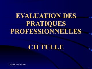EVALUATION DES
     PRATIQUES
  PROFESSIONNELLES

                      CH TULLE

APRHOC - 03/10/2006
 