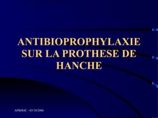 ANTIBIOPROPHYLAXIE
  SUR LA PROTHESE DE
       HANCHE



APRHOC - 03/10/2006
 