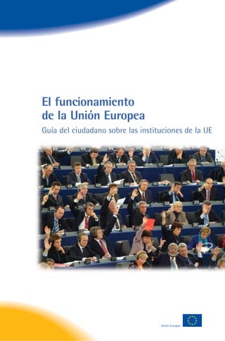 El funcionamiento
de la Unión Europea
Guía del ciudadano sobre las instituciones de la UE




                                   Unión Europea
 