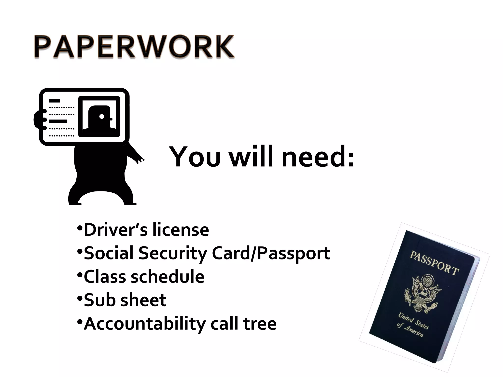 You will need: Driver’s license Social Security Card/Passport Class schedule Sub sheet Accountability call tree 