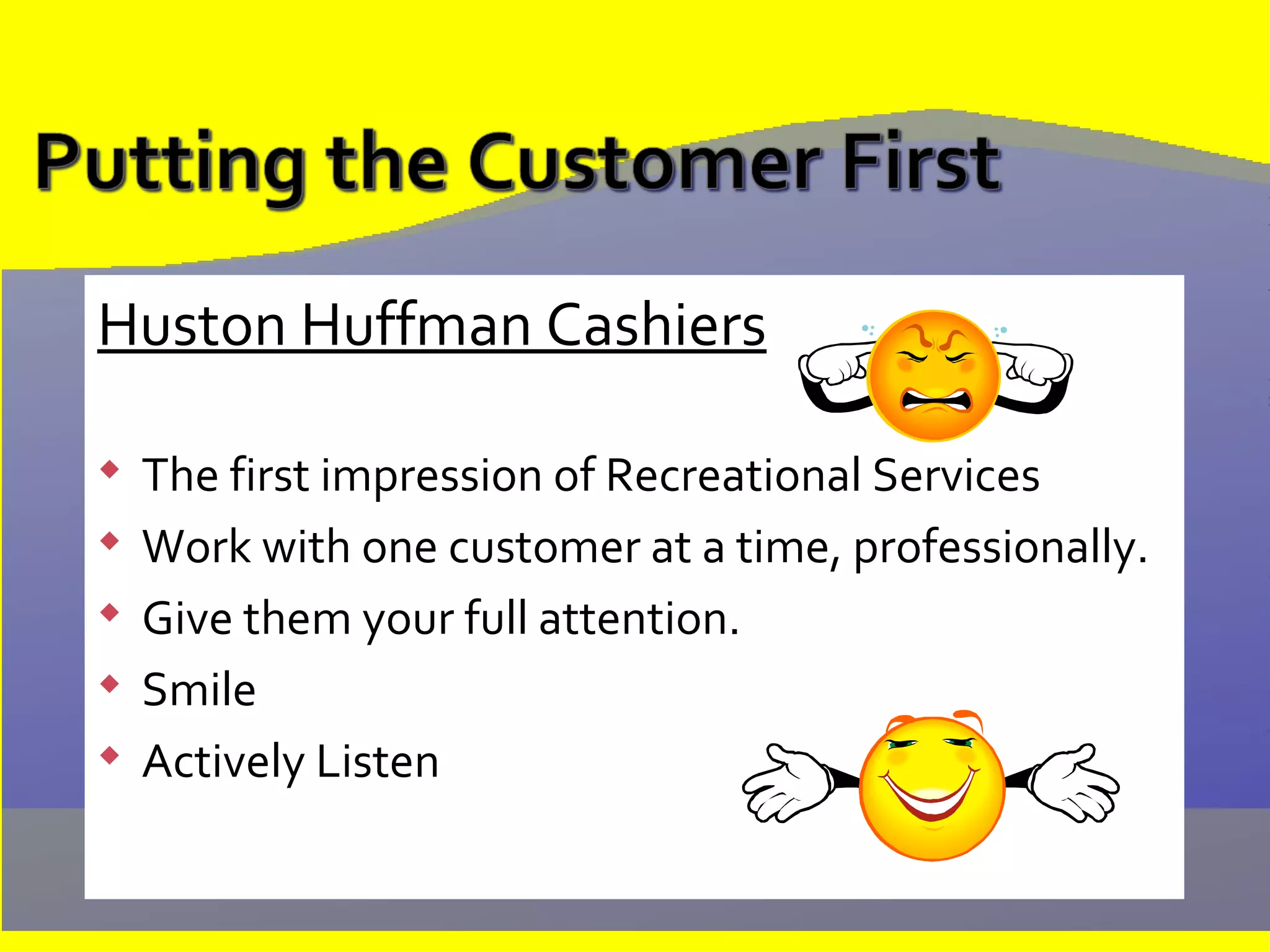 Huston Huffman Cashiers The first impression of Recreational Services Work with one customer at a time, professionally. Give them your full attention. Smile Actively Listen 
