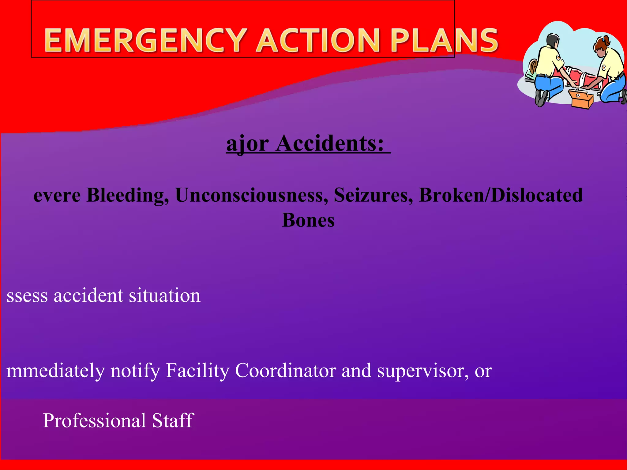 Major Accidents:  Severe Bleeding, Unconsciousness, Seizures, Broken/Dislocated Bones Assess accident situation Immediately notify Facility Coordinator and supervisor, or  Professional Staff Cashier notifies OUPD Follow Red Cross Guidelines for First Aid and CPR 