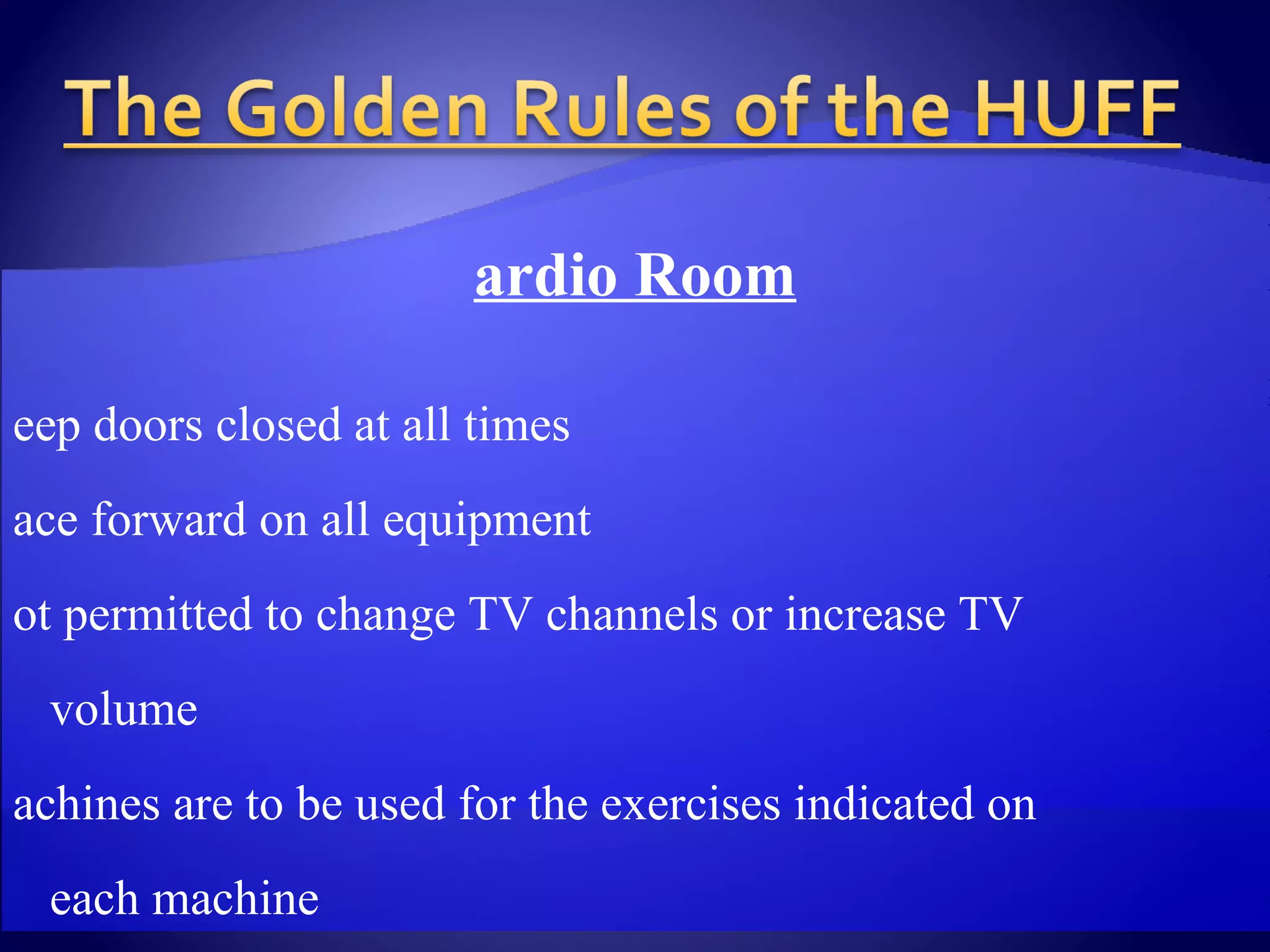 Cardio Room Keep doors closed at all times Face forward on all equipment Not permitted to change TV channels or increase TV  volume Machines are to be used for the exercises indicated on  each machine Keep equipment in designated area Dumbbells in dumbbell area Medicine balls in Medicine ball area T-shirts/Tank Tops are required when using equipment in  the Cardio Room 