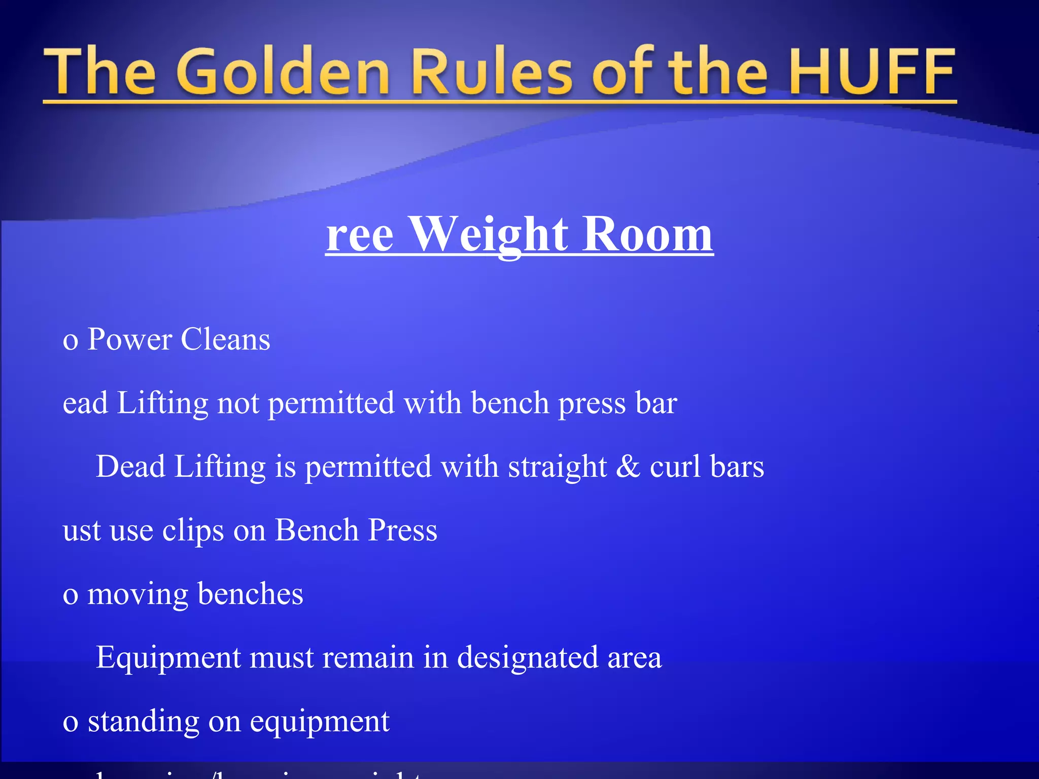 Free Weight Room   No Power Cleans Dead Lifting not permitted with bench press bar Dead Lifting is permitted with straight & curl bars Must use clips on Bench Press No moving benches Equipment must remain in designated area No standing on equipment No dropping/banging weights No step-up’s on equipment Permitted on steps by Cardio Room Walking Lunges allowed in Free Weight Room Return weights/re-rack weights when finished Face forward on all equipment unless otherwise indicated Bicep curls & wrist curls are not permitted with bench press bars 