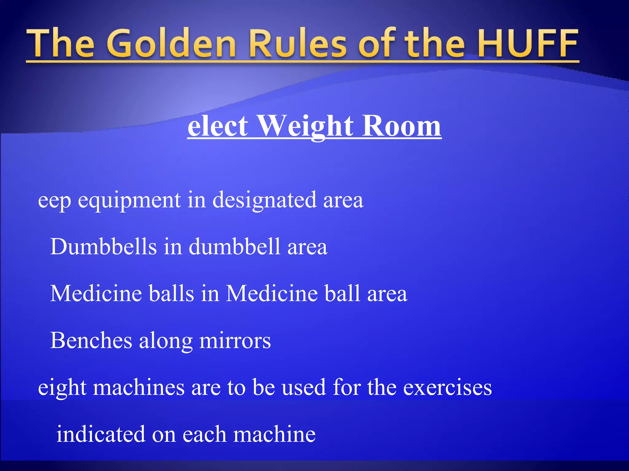 Select Weight Room Keep equipment in designated area Dumbbells in dumbbell area Medicine balls in Medicine ball area Benches along mirrors Weight machines are to be used for the exercises  indicated on each machine No dropping/banging of weights Face forward on all equipment unless otherwise  indicated No standing on equipment Return grips to rack once finished using  