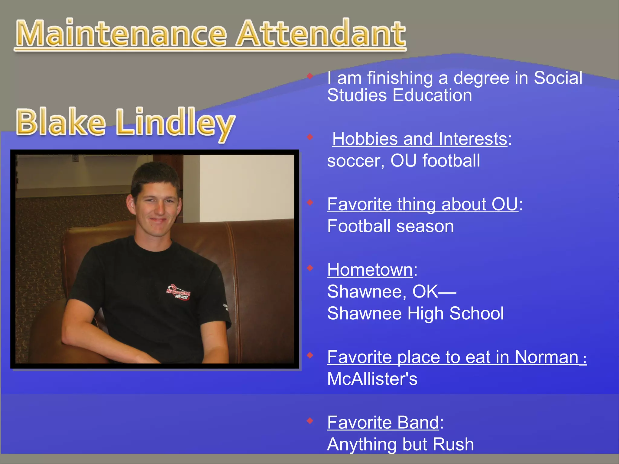 I am finishing a degree in Social Studies Education Hobbies and Interests : soccer, OU football   Favorite thing about OU :   Football season   Hometown : Shawnee, OK— Shawnee High School   Favorite place to eat in Norman  : McAllister's   Favorite Band :   Anything but Rush   