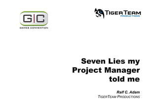 Seven Lies my
Project Manager
told me
Ralf C. Adam
TIGERTEAM PRODUCTIONS
 