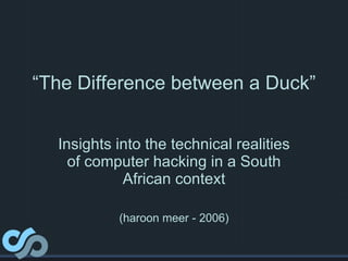 “ The Difference between a Duck” Insights into the technical realities of computer hacking in a South African context (haroon meer - 2006) 